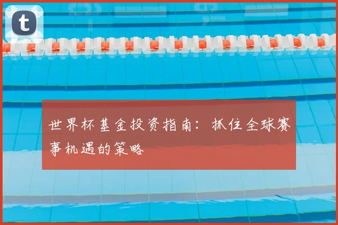 世界杯基金投资指南:抓住全球赛事机遇的策略