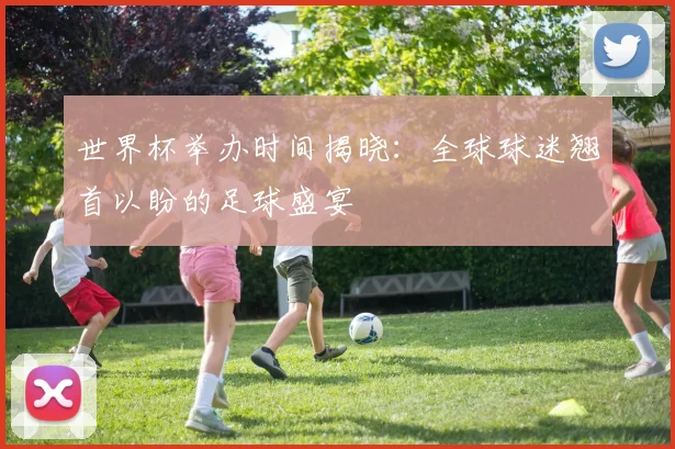 世界杯举办时间揭晓：全球球迷翘首以盼的足球盛宴