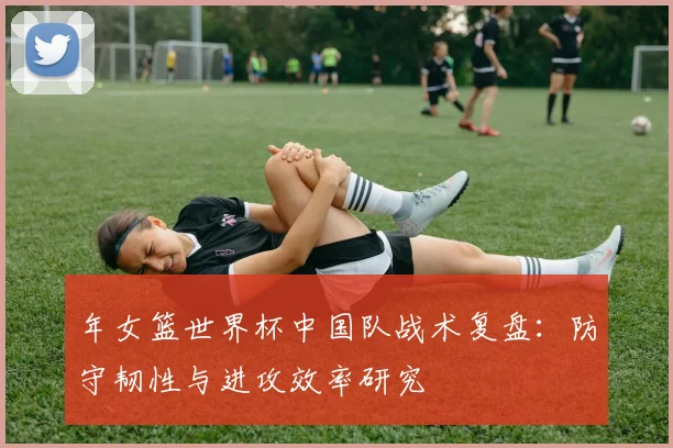 年女篮世界杯中国队战术复盘：防守韧性与进攻效率研究