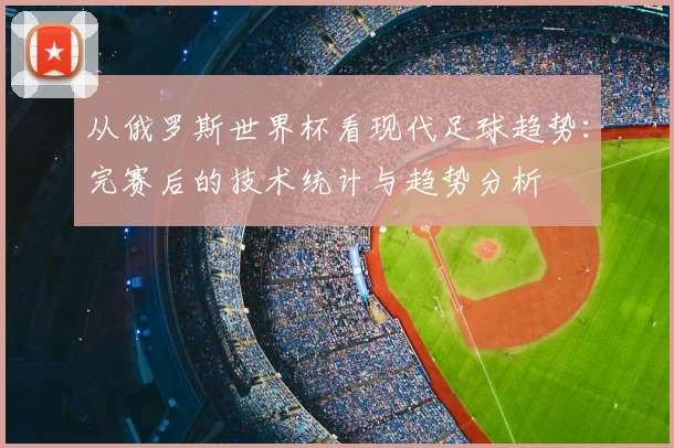 从俄罗斯世界杯看现代足球趋势:完赛后的技术统计与趋势分析