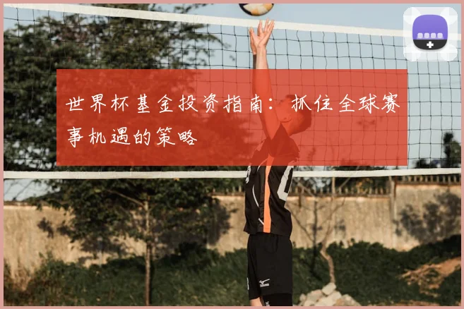 世界杯基金投资指南:抓住全球赛事机遇的策略