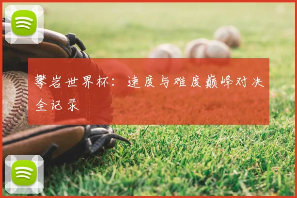 攀岩世界杯：速度与难度巅峰对决全记录