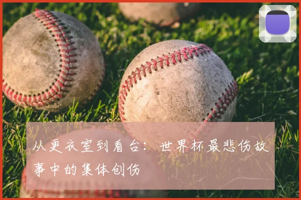 从更衣室到看台：世界杯最悲伤故事中的集体创伤