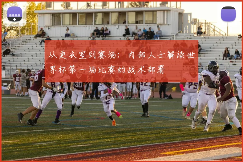 从更衣室到赛场：内部人士解读世界杯第一场比赛的战术部署