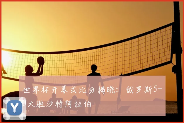 世界杯开幕式比分揭晓：俄罗斯5-0大胜沙特阿拉伯