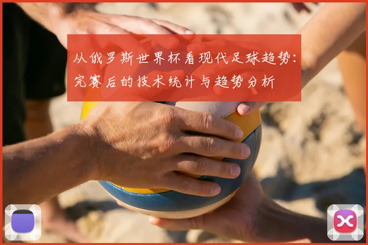 从俄罗斯世界杯看现代足球趋势：完赛后的技术统计与趋势分析