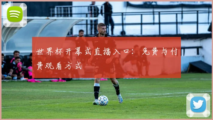 世界杯开幕式直播入口：免费与付费观看方式