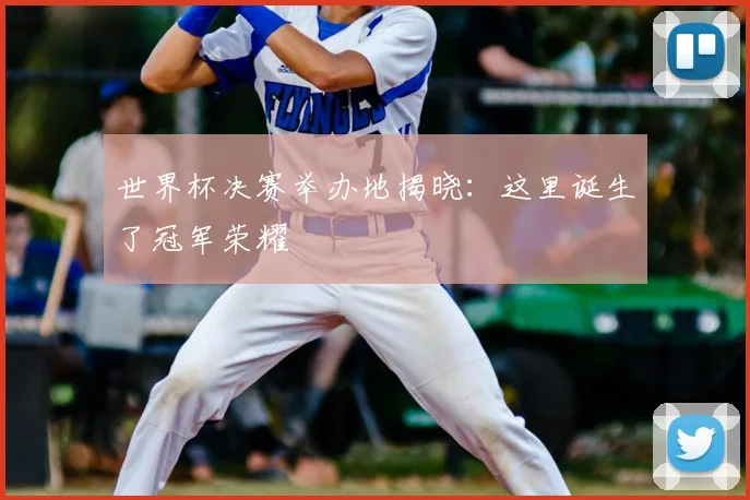 世界杯决赛举办地揭晓:这里诞生了冠军荣耀