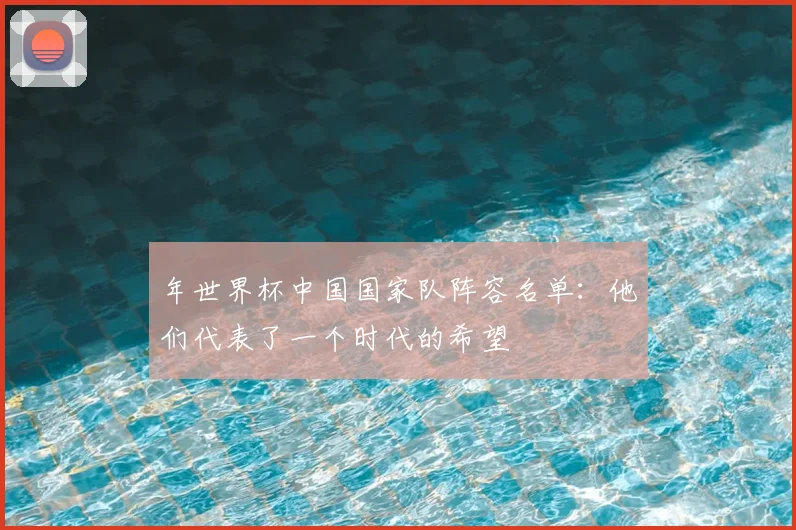 年世界杯中国国家队阵容名单:他们代表了一个时代的希望