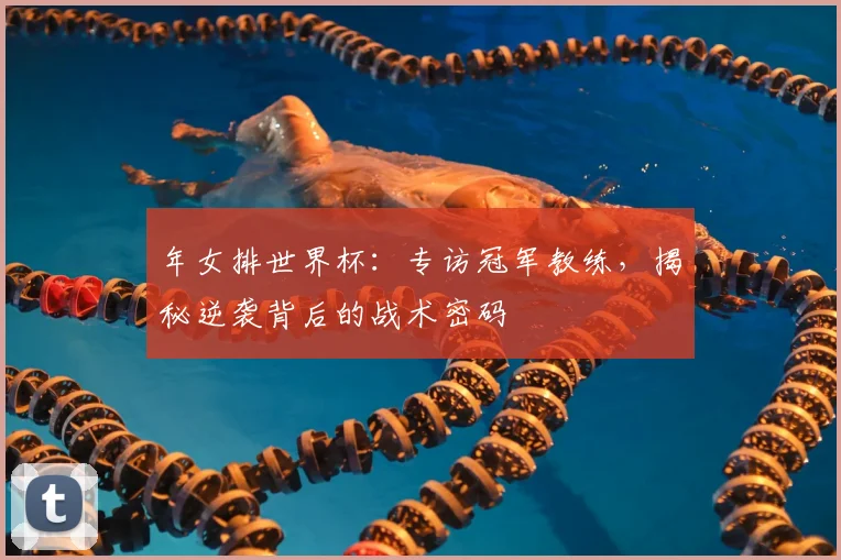 年女排世界杯：专访冠军教练，揭秘逆袭背后的战术密码