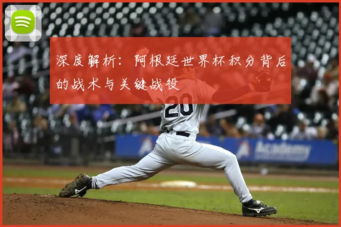 深度解析：阿根廷世界杯积分背后的战术与关键战役