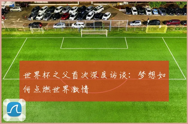 世界杯之父首次深度访谈：梦想如何点燃世界激情