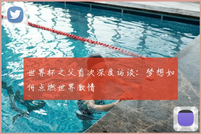 世界杯之父首次深度访谈：梦想如何点燃世界激情