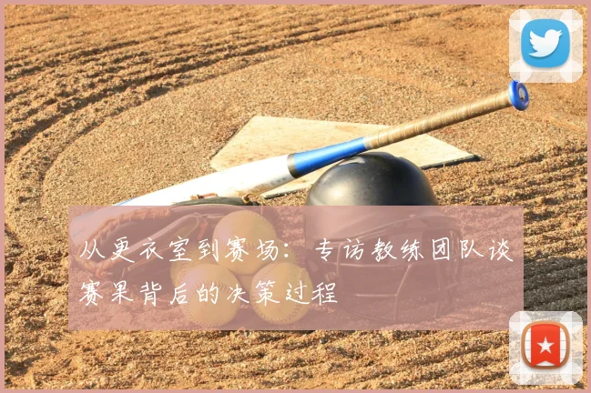 从更衣室到赛场：专访教练团队谈赛果背后的决策过程