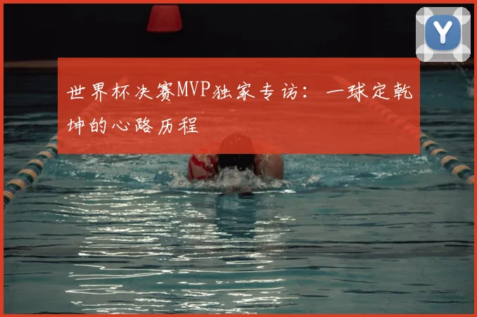 世界杯决赛MVP独家专访:一球定乾坤的心路历程