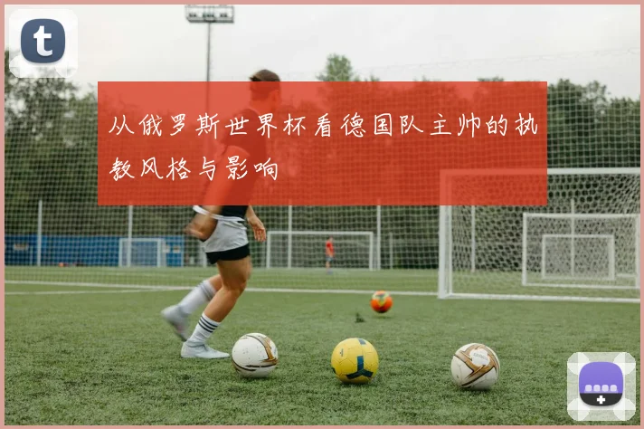 从俄罗斯世界杯看德国队主帅的执教风格与影响