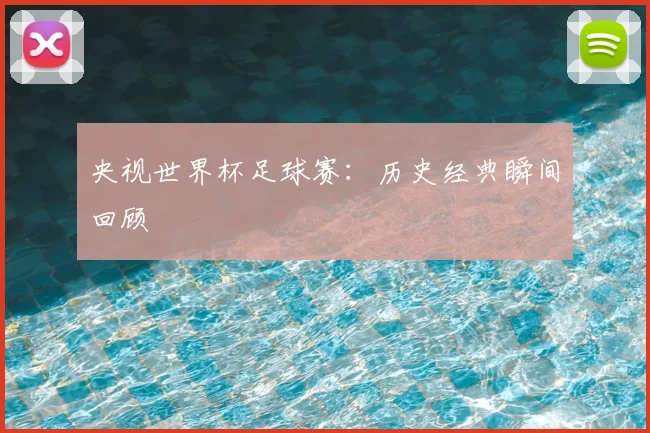 央视世界杯足球赛:历史经典瞬间回顾