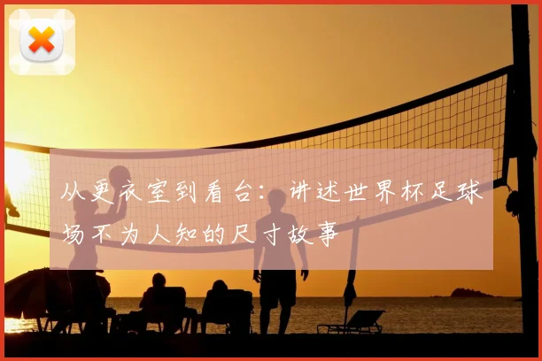 从更衣室到看台：讲述世界杯足球场不为人知的尺寸故事